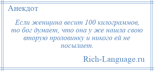 
    Если женщина весит 100 килограммов, то бог думает, что она у же нашла свою вторую проловинку и никого ей не посылает.