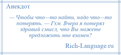 
    — Чтобы что—то найти, надо что—то потерять. — Гхм. Вчера я потерял здравый смысл, что Вы можете предложить мне взамен?