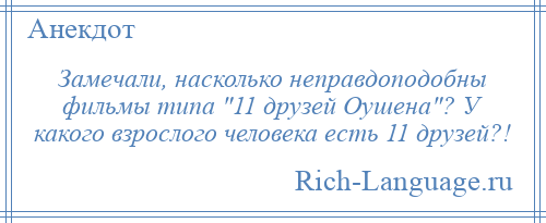 
    Замечали, насколько неправдоподобны фильмы типа 11 друзей Оушена ? У какого взрослого человека есть 11 друзей?!