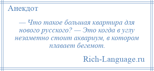 
    — Что такое большая квартира для нового русского? — Это когда в углу незаметно стоит аквариум, в котором плавает бегемот.