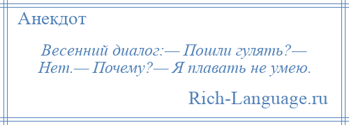 
    Весенний диалог:— Пошли гулять?— Нет.— Почему?— Я плавать не умею.