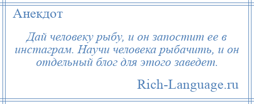 
    Дай человеку рыбу, и он запостит ее в инстаграм. Научи человека рыбачить, и он отдельный блог для этого заведет.