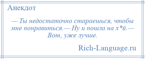 
    — Ты недостаточно стараешься, чтобы мне понравиться.— Ну и пошла на х*й.— Вот, уже лучше.