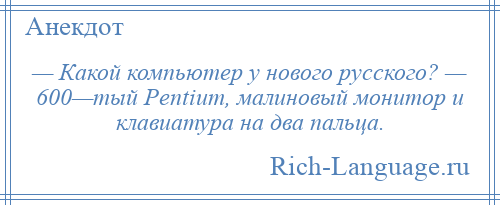 
    — Какой компьютер у нового русского? — 600—тый Pentium, малиновый монитор и клавиатура на два пальца.