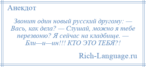 
    Звонит один новый русский другому: — Вась, как дела? — Слушай, можно я тебе перезвоню? Я сейчас на кладбище. — Бли—и—ин!!! КТО ЭТО ТЕБЯ?!