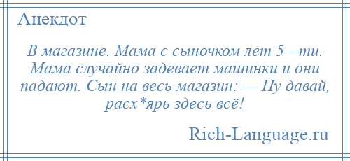 
    В магазине. Мама с сыночком лет 5—ти. Мама случайно задевает машинки и они падают. Сын на весь магазин: — Ну давай, расх*ярь здесь всё!