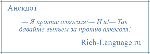 
    — Я против алкоголя!— И я!— Так давайте выпьем за против алкоголя!