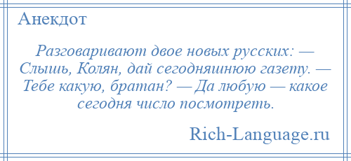 
    Разговаривают двое новых русских: — Слышь, Колян, дай сегодняшнюю газету. — Тебе какую, братан? — Да любую — какое сегодня число посмотреть.