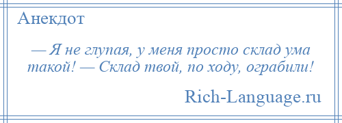 
    — Я не глупая, у меня просто склад ума такой! — Склад твой, по ходу, ограбили!