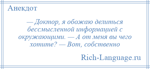 
    — Доктор, я обожаю делиться бессмысленной информацией с окружающими. — А от меня вы чего хотите? — Вот, собственно