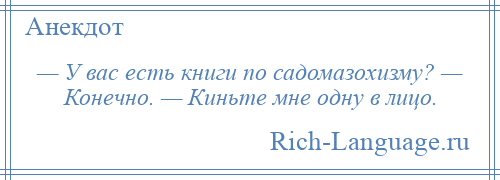 
    — У вас есть книги по садомазохизму? — Конечно. — Киньте мне одну в лицо.