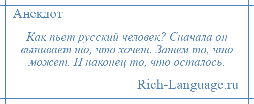 
    Как пьет русский человек? Сначала он выпивает то, что хочет. Затем то, что может. И наконец то, что осталось.