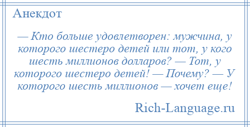 
    — Кто больше удовлетворен: мужчина, у которого шестеро детей или тот, у кого шесть миллионов долларов? — Тот, у которого шестеро детей! — Почему? — У которого шесть миллионов — хочет еще!