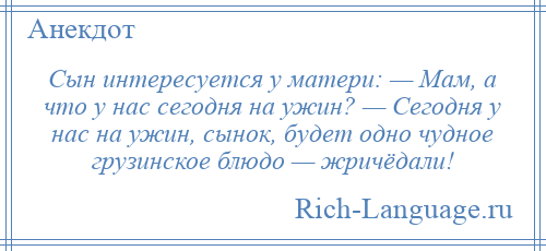 
    Сын интересуется у матери: — Мам, а что у нас сегодня на ужин? — Сегодня у нас на ужин, сынок, будет одно чудное грузинское блюдо — жричёдали!