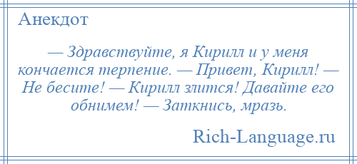 
    — Здравствуйте, я Кирилл и у меня кончается терпение. — Привет, Кирилл! — Не бесите! — Кирилл злится! Давайте его обнимем! — Заткнись, мразь.