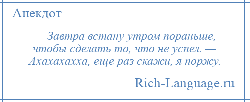 
    — Завтра встану утром пораньше, чтобы сделать то, что не успел. — Ахахахахха, еще раз скажи, я поржу.