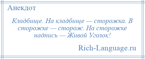 
    Кладбище. На кладбище — сторожка. В сторожке — сторож. На сторожке надпись — Живой Уголок!