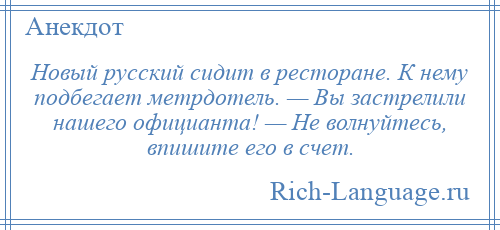 
    Новый русский сидит в ресторане. К нему подбегает метрдотель. — Вы застрелили нашего официанта! — Не волнуйтесь, впишите его в счет.
