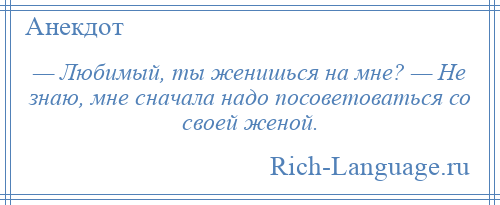 
    — Любимый, ты женишься на мне? — Не знаю, мне сначала надо посоветоваться со своей женой.