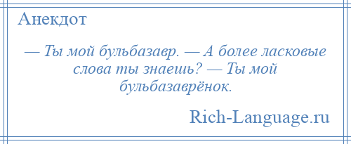 
    — Ты мой бульбазавр. — А более ласковые слова ты знаешь? — Ты мой бульбазаврёнок.