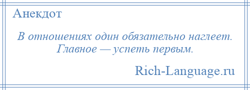 
    В отношениях один обязательно наглеет. Главное — успеть первым.