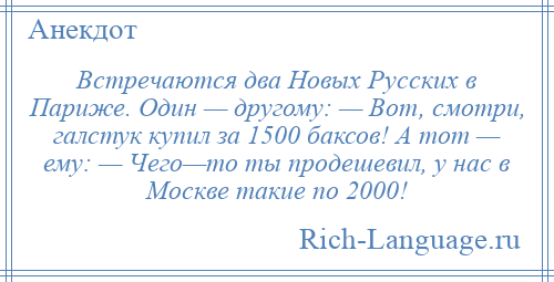 
    Встречаются два Новых Русских в Париже. Один — другому: — Вот, смотри, галстук купил за 1500 баксов! А тот — ему: — Чего—то ты продешевил, у нас в Москве такие по 2000!