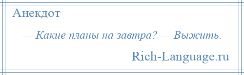 
    — Какие планы на завтра? — Выжить.