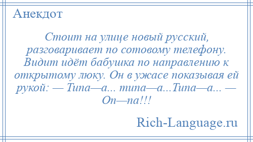 
    Стоит на улице новый русский, разговаривает по сотовому телефону. Видит идёт бабушка по направлению к открытому люку. Он в ужасе показывая ей рукой: — Типа—а... типа—а...Типа—а... — Оп—па!!!