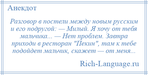 
    Разговор в постели между новым русским и его подругой: — Милый. Я хочу от тебя мальчика... — Нет проблем. Завтра приходи в ресторан Пекин , там к тебе подойдет мальчик, скажет — от меня...