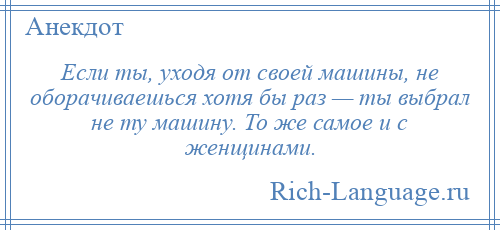 
    Если ты, уходя от своей машины, не оборачиваешься хотя бы раз — ты выбрал не ту машину. То же самое и с женщинами.