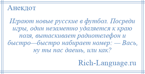
    Играют новые русские в футбол. Посреди игры, один незаметно удаляется к краю поля, вытаскивает радиотелефон и быстро—быстро набирает номер: — Вась, ну ты пас даешь, или как?