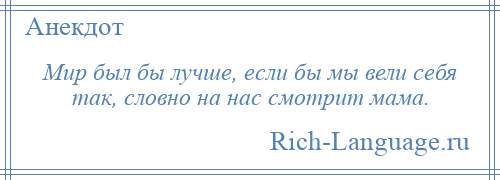 
    Мир был бы лучше, если бы мы вели себя так, словно на нас смотрит мама.