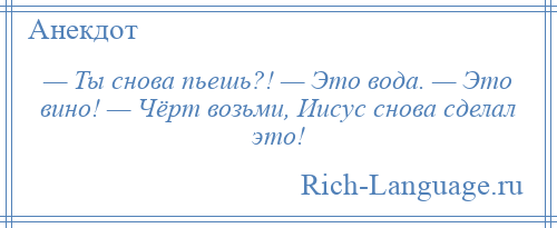 
    — Ты снова пьешь?! — Это вода. — Это вино! — Чёрт возьми, Иисус снова сделал это!