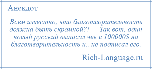 
    Всем известно, что благотворительность должна быть скромной?! — Так вот, один новый русский выписал чек в 100000$ на благотворительность и...не подписал его.
