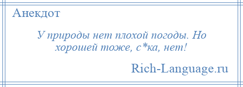 
    У природы нет плохой погоды. Но хорошей тоже, с*ка, нет!