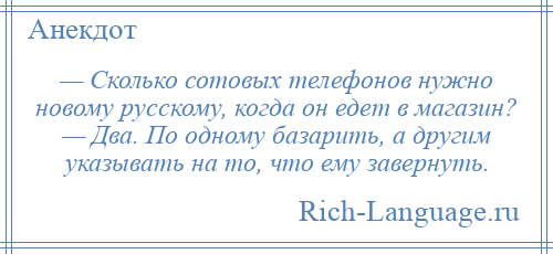 
    — Сколько сотовых телефонов нужно новому русскому, когда он едет в магазин? — Два. По одному базарить, а другим указывать на то, что ему завернуть.