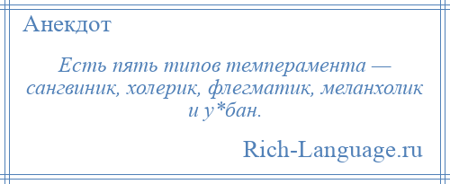 
    Есть пять типов темперамента — сангвиник, холерик, флегматик, меланхолик и у*бан.