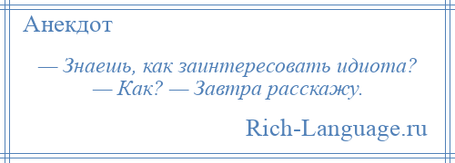 
    — Знаешь, как заинтересовать идиота? — Как? — Завтра расскажу.