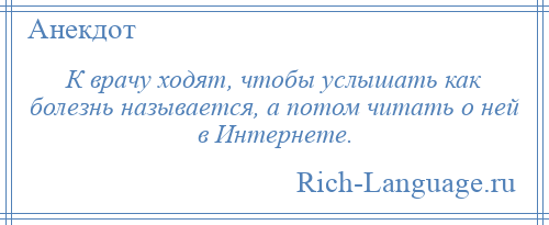 
    К врачу ходят, чтобы услышать как болезнь называется, а потом читать о ней в Интернете.