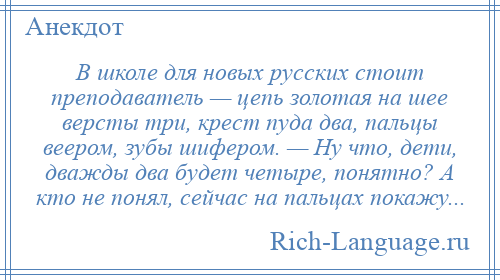
    В школе для новых русских стоит преподаватель — цепь золотая на шее версты три, крест пуда два, пальцы веером, зубы шифером. — Ну что, дети, дважды два будет четыре, понятно? А кто не понял, сейчас на пальцах покажу...