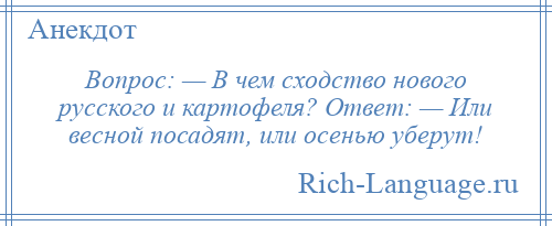 
    Вопрос: — В чем сходство нового русского и картофеля? Ответ: — Или весной посадят, или осенью уберут!