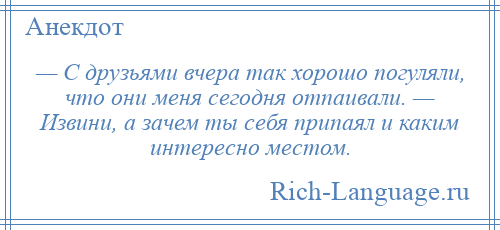 
    — С друзьями вчера так хорошо погуляли, что они меня сегодня отпаивали. — Извини, а зачем ты себя припаял и каким интересно местом.