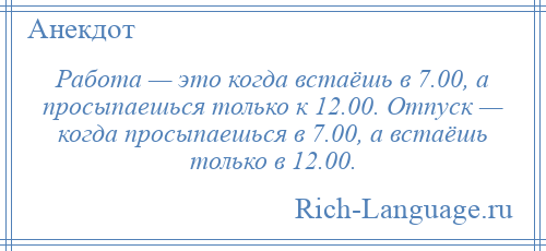 
    Работа — это когда встаёшь в 7.00, а просыпаешься только к 12.00. Отпуск — когда просыпаешься в 7.00, а встаёшь только в 12.00.