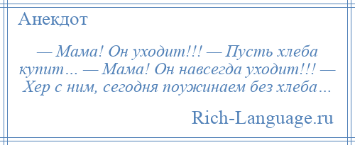 
    — Мама! Он уходит!!! — Пусть хлеба купит… — Мама! Он навсегда уходит!!! — Хер с ним, сегодня поужинаем без хлеба…