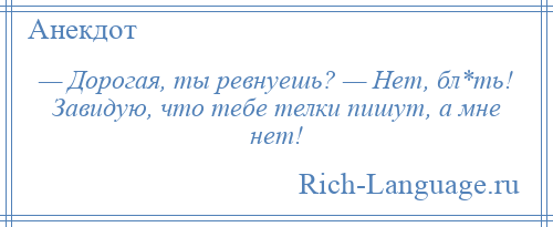 
    — Дорогая, ты ревнуешь? — Нет, бл*ть! Завидую, что тебе телки пишут, а мне нет!