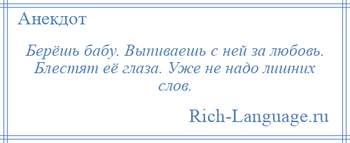 
    Берёшь бабу. Выпиваешь с ней за любовь. Блестят её глаза. Уже не надо лишних слов.