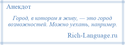 
    Город, в котором я живу, — это город возможностей. Можно уехать, например.