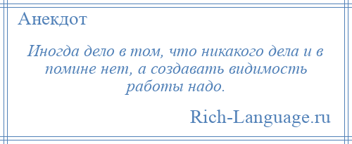 
    Иногда дело в том, что никакого дела и в помине нет, а создавать видимость работы надо.