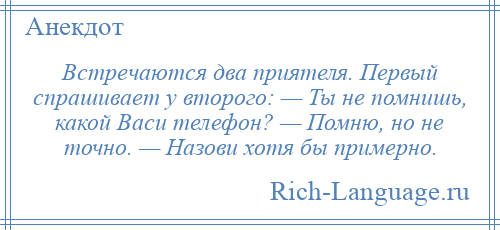 
    Встречаются два приятеля. Первый спрашивает у второго: — Ты не помнишь, какой Васи телефон? — Помню, но не точно. — Назови хотя бы примерно.