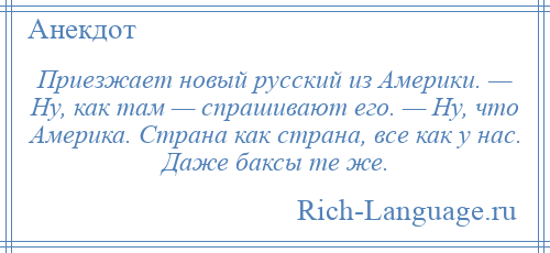 
    Приезжает новый русский из Америки. — Ну, как там — спрашивают его. — Ну, что Америка. Страна как страна, все как у нас. Даже баксы те же.